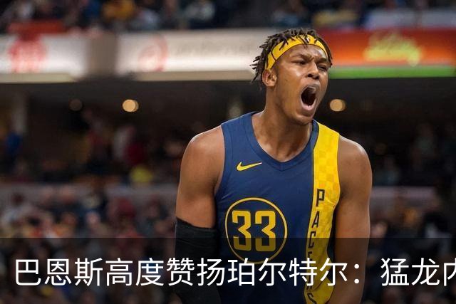 巴恩斯高度赞扬珀尔特尔：猛龙内线的不可或缺之力